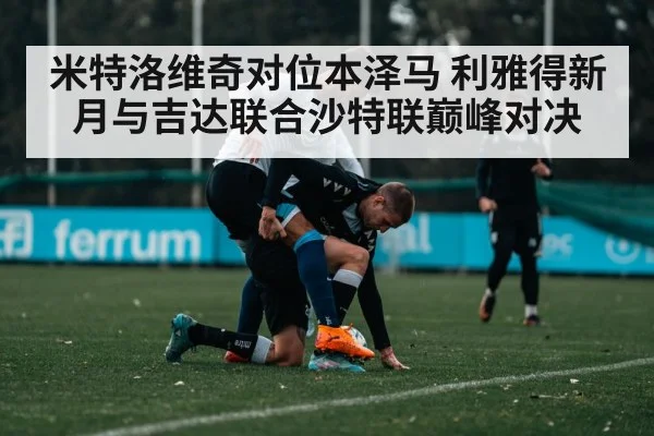 米特洛维奇对位本泽马 利雅得新月与吉达联合沙特联巅峰对决