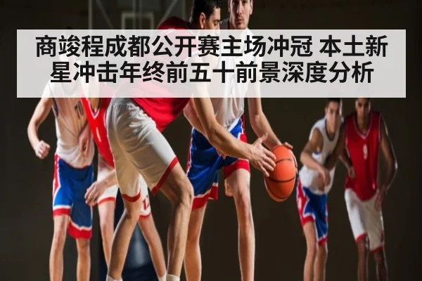 商竣程成都公开赛主场冲冠 本土新星冲击年终前五十前景深度分析