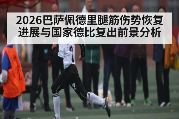 2026巴萨佩德里腿筋伤势恢复进展与国家德比复出前景分析