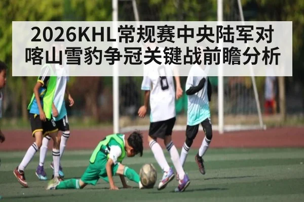 2026KHL常规赛中央陆军对喀山雪豹争冠关键战前瞻分析