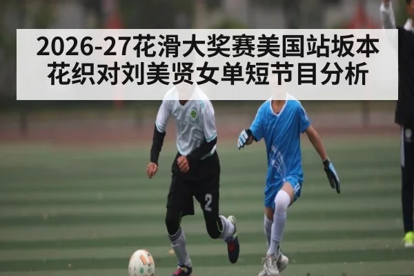 2026-27花滑大奖赛美国站坂本花织对刘美贤女单短节目分析