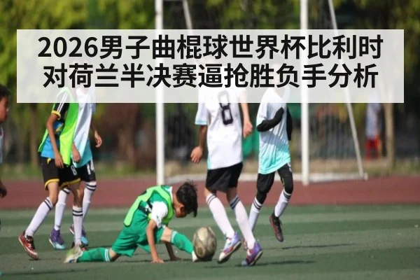 2026男子曲棍球世界杯比利时对荷兰半决赛逼抢胜负手分析