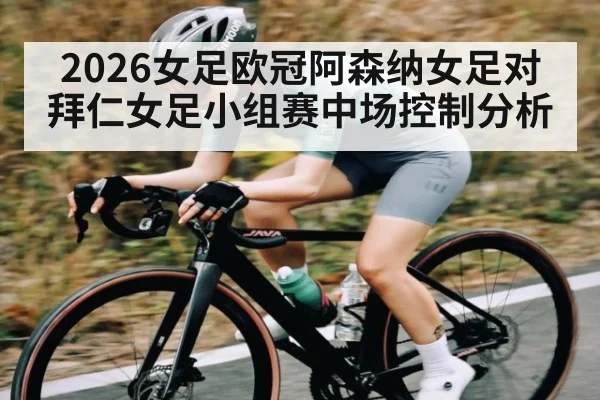 2026女足欧冠阿森纳女足对拜仁女足小组赛中场控制分析